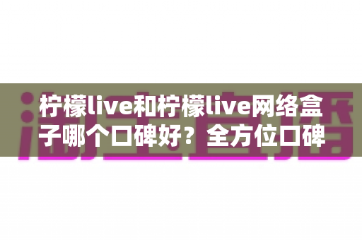柠檬live和柠檬live网络盒子哪个口碑好?全方位口碑对比与家庭观影选购指南 柠檬live和柠檬live网络盒子哪个口碑好?全方位口碑对比与家庭观影选购指南