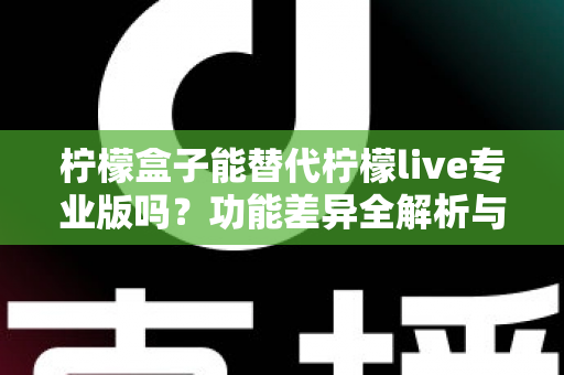 柠檬盒子能替代柠檬live专业版吗?功能差异全解析与选购避坑指南 柠檬盒子能替代柠檬live专业版吗?功能差异全解析与选购避坑指南