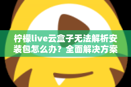 柠檬live云盒子无法解析安装包怎么办？全面解决方案与实用技巧指南
