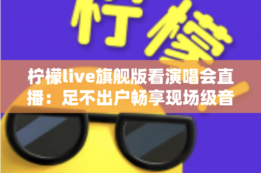 柠檬live旗舰版看演唱会直播：足不出户畅享现场级音乐盛宴的全新方式