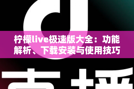 柠檬live极速版大全:功能解析、下载安装与使用技巧一站式指南 柠檬live极速版大全:功能解析、下载安装与使用技巧一站式指南