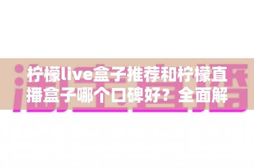 柠檬live盒子推荐和柠檬直播盒子哪个口碑好？全面解析助你明智选购