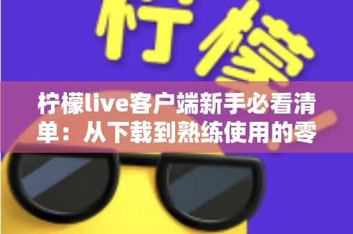 柠檬live客户端新手必看清单：从下载到熟练使用的零基础入门指南