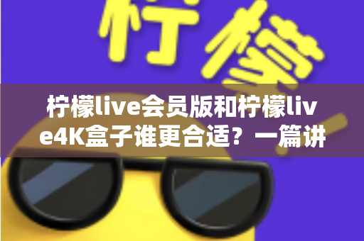 柠檬live会员版和柠檬live4K盒子谁更合适？一篇讲透的选购指南