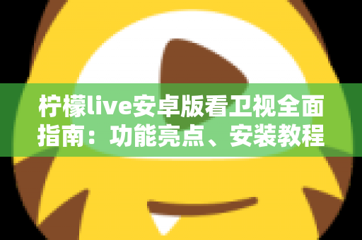 柠檬live安卓版看卫视全面指南：功能亮点、安装教程与使用体验一次讲清