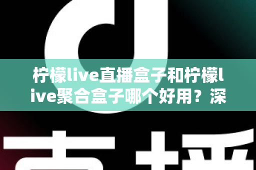 柠檬live直播盒子和柠檬live聚合盒子哪个好用？深度对比评测帮你选对不踩坑