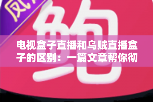 电视盒子直播和乌贼直播盒子的区别:一篇文章帮你彻底搞懂两种观影方案 电视盒子直播和乌贼直播盒子的区别:一篇文章帮你彻底搞懂两种观影方案