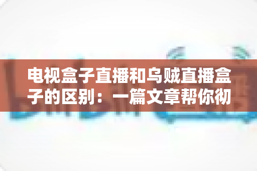 电视盒子直播和乌贼直播盒子的区别：一篇文章帮你彻底搞懂两种观影方案