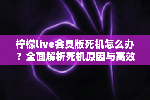 柠檬live会员版死机怎么办？全面解析死机原因与高效解决方法指南