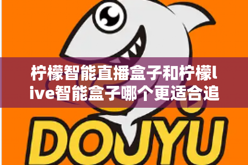 柠檬智能直播盒子和柠檬live智能盒子哪个更适合追剧？追剧党必备选购指南与深度对比解析