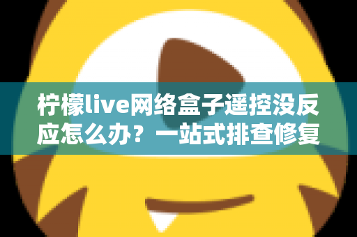 柠檬live网络盒子遥控没反应怎么办?一站式排查修复全攻略 柠檬live网络盒子遥控没反应怎么办?一站式排查修复全攻略