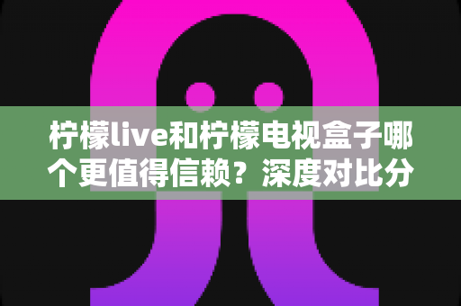 柠檬live和柠檬电视盒子哪个更值得信赖？深度对比分析帮你选对家庭观影方案