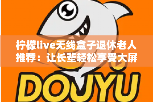 柠檬live无线盒子退休老人推荐:让长辈轻松享受大屏观影乐趣的智能选择 柠檬live无线盒子退休老人推荐:让长辈轻松享受大屏观影乐趣的智能选择