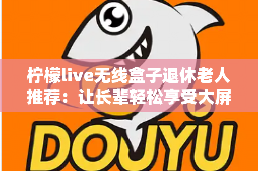 柠檬live无线盒子退休老人推荐：让长辈轻松享受大屏观影乐趣的智能选择