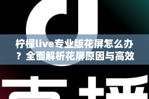 柠檬live专业版花屏怎么办?全面解析花屏原因与高效修复方案大全 柠檬live专业版花屏怎么办?全面解析花屏原因与高效修复方案大全