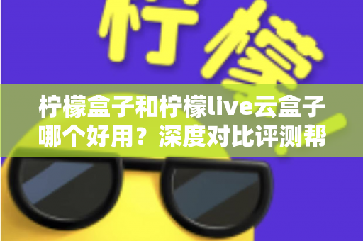 柠檬盒子和柠檬live云盒子哪个好用？深度对比评测帮你选出最合适的电视观影方案