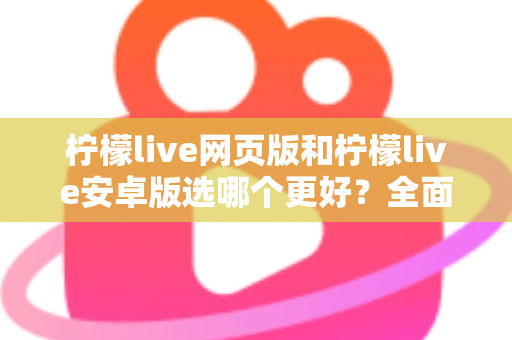 柠檬live网页版和柠檬live安卓版选哪个更好？全面对比分析帮你找到最适合的观看方式