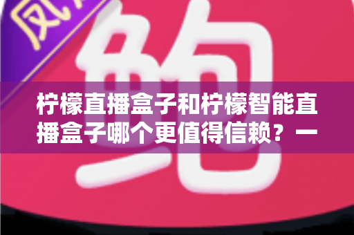 柠檬直播盒子和柠檬智能直播盒子哪个更值得信赖？一篇看懂差异的深度选购指南