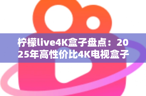 柠檬live4K盒子盘点：2025年高性价比4K电视盒子全方位评测与选购指南