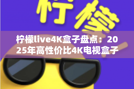 柠檬live4K盒子盘点：2025年高性价比4K电视盒子全方位评测与选购指南