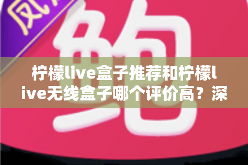 柠檬live盒子推荐和柠檬live无线盒子哪个评价高?深度解析口碑差异与选购全攻略 柠檬live盒子推荐和柠檬live无线盒子哪个评价高?深度解析口碑差异与选购全攻略