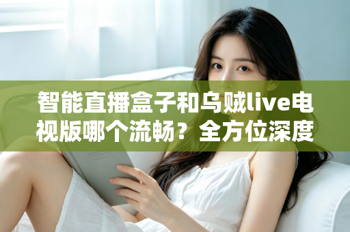 智能直播盒子和乌贼live电视版哪个流畅？全方位深度对比帮你选对观影方案