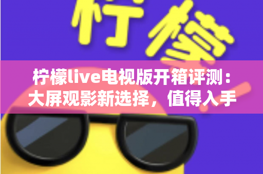 柠檬live电视版开箱评测:大屏观影新选择,值得入手吗? 柠檬live电视版开箱评测:大屏观影新选择,值得入手吗?