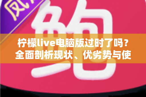 柠檬live电脑版过时了吗？全面剖析现状、优劣势与使用价值