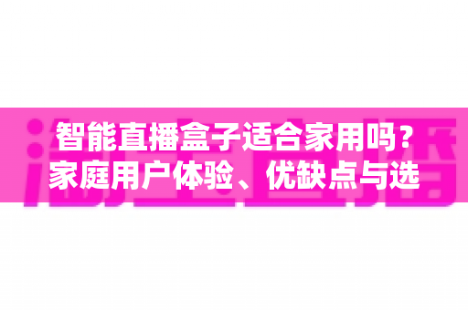 智能直播盒子适合家用吗?家庭用户体验、优缺点与选购指南全面解析 智能直播盒子适合家用吗?家庭用户体验、优缺点与选购指南全面解析