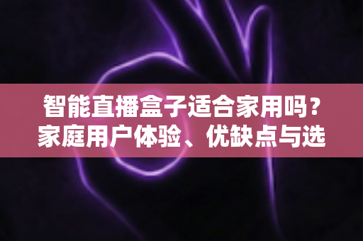 智能直播盒子适合家用吗?家庭用户体验、优缺点与选购指南全面解析 智能直播盒子适合家用吗?家庭用户体验、优缺点与选购指南全面解析