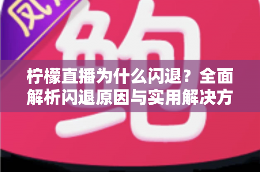 柠檬直播为什么闪退？全面解析闪退原因与实用解决方案指南