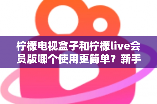 柠檬电视盒子和柠檬live会员版哪个使用更简单?新手必看的全面对比评测指南 柠檬电视盒子和柠檬live会员版哪个使用更简单?新手必看的全面对比评测指南