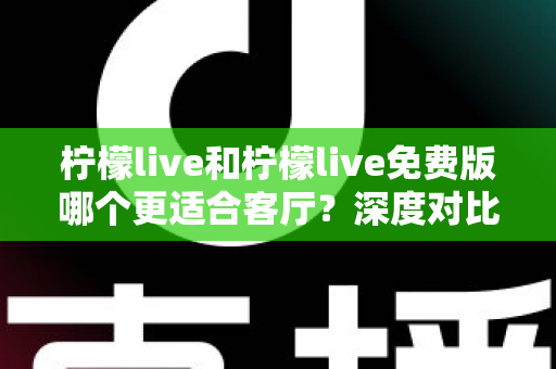 柠檬live和柠檬live免费版哪个更适合客厅?深度对比解析,帮你找到大屏影音的最优选择方案 柠檬live和柠檬live免费版哪个更适合客厅?深度对比解析,帮你找到大屏影音的最优选择方案
