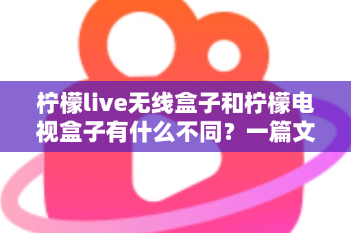 柠檬live无线盒子和柠檬电视盒子有什么不同？一篇文章带你全面看懂两款设备的核心差异与选购指南