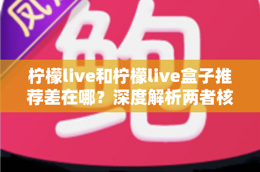 柠檬live和柠檬live盒子推荐差在哪？深度解析两者核心区别与选购指南