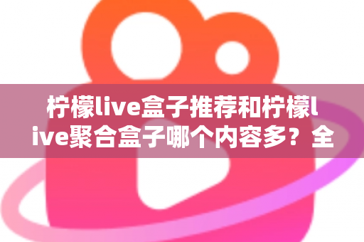 柠檬live盒子推荐和柠檬live聚合盒子哪个内容多？全面对比解析与选购指南