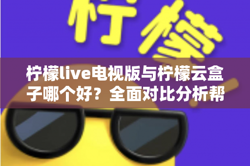 柠檬live电视版与柠檬云盒子哪个好?全面对比分析帮你做出最佳选择 柠檬live电视版与柠檬云盒子哪个好?全面对比分析帮你做出最佳选择