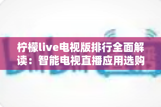 柠檬live电视版排行全面解读:智能电视直播应用选购指南与实用攻略 柠檬live电视版排行全面解读:智能电视直播应用选购指南与实用攻略
