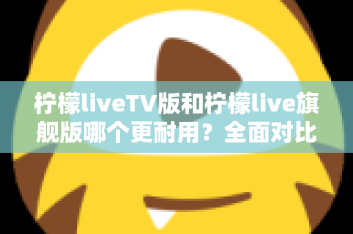 柠檬liveTV版和柠檬live旗舰版哪个更耐用?全面对比解析助你选对版本 柠檬liveTV版和柠檬live旗舰版哪个更耐用?全面对比解析助你选对版本