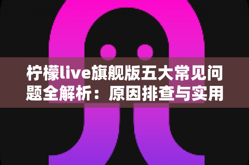柠檬live旗舰版五大常见问题全解析:原因排查与实用解决方案一览 柠檬live旗舰版五大常见问题全解析:原因排查与实用解决方案一览