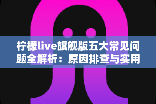 柠檬live旗舰版五大常见问题全解析:原因排查与实用解决方案一览 柠檬live旗舰版五大常见问题全解析:原因排查与实用解决方案一览