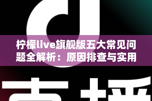 柠檬live旗舰版五大常见问题全解析：原因排查与实用解决方案一览