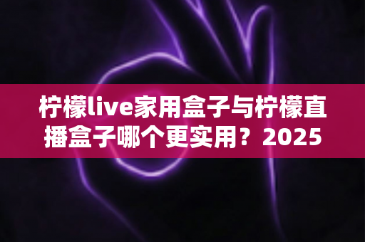 柠檬live家用盒子与柠檬直播盒子哪个更实用?2025年深度选购指南帮你找到答案 柠檬live家用盒子与柠檬直播盒子哪个更实用?2025年深度选购指南帮你找到答案