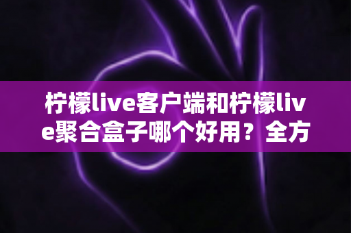 柠檬live客户端和柠檬live聚合盒子哪个好用?全方位深度对比评测,看完不再纠结 柠檬live客户端和柠檬live聚合盒子哪个好用?全方位深度对比评测,看完不再纠结