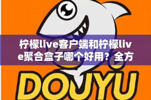 柠檬live客户端和柠檬live聚合盒子哪个好用？全方位深度对比评测，看完不再纠结