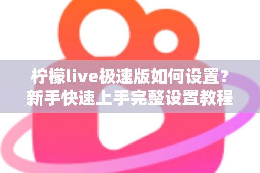 柠檬live极速版如何设置？新手快速上手完整设置教程与实用技巧指南