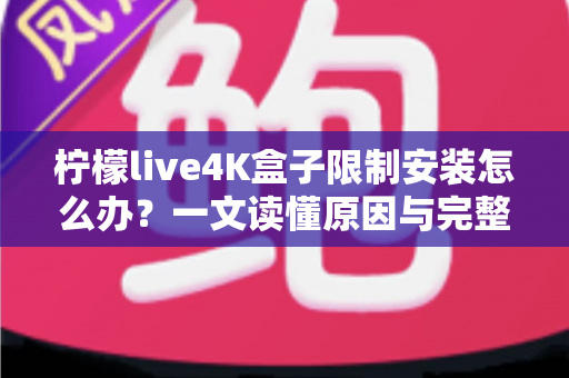 柠檬live4K盒子限制安装怎么办？一文读懂原因与完整解决教程