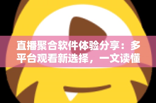 直播聚合软件体验分享:多平台观看新选择,一文读懂优缺点与使用心得 直播聚合软件体验分享:多平台观看新选择,一文读懂优缺点与使用心得
