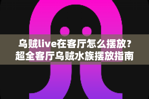 乌贼live在客厅怎么摆放？超全客厅乌贼水族摆放指南，手把手教你打造治愈系海洋观赏角