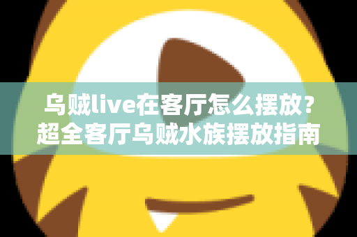 乌贼live在客厅怎么摆放？超全客厅乌贼水族摆放指南，手把手教你打造治愈系海洋观赏角